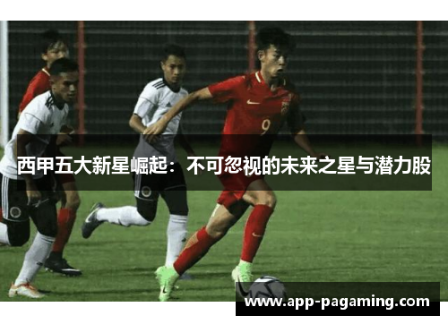 西甲五大新星崛起：不可忽视的未来之星与潜力股