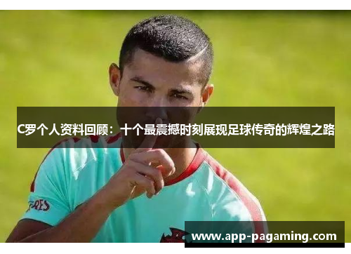 C罗个人资料回顾：十个最震撼时刻展现足球传奇的辉煌之路