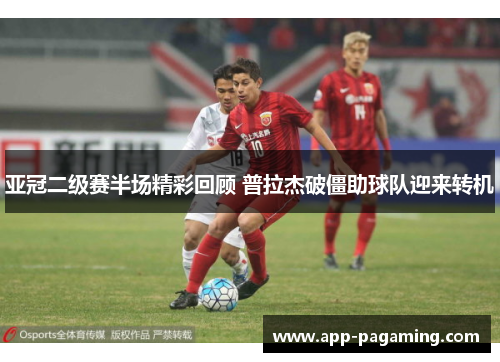 亚冠二级赛半场精彩回顾 普拉杰破僵助球队迎来转机