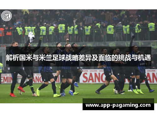 解析国米与米兰足球战略差异及面临的挑战与机遇
