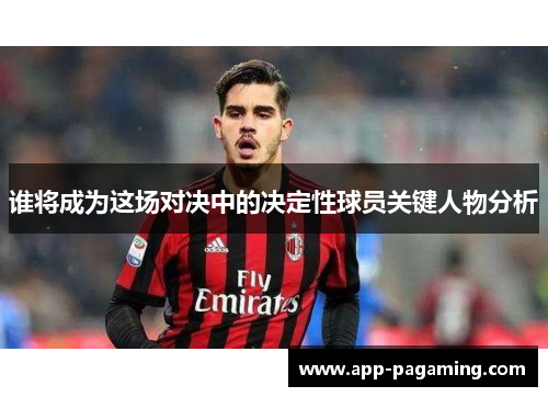 谁将成为这场对决中的决定性球员关键人物分析