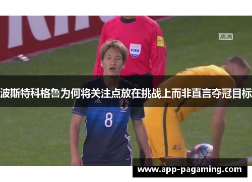 波斯特科格鲁为何将关注点放在挑战上而非直言夺冠目标