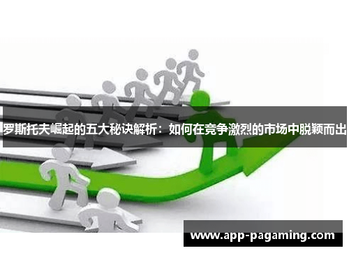 罗斯托夫崛起的五大秘诀解析：如何在竞争激烈的市场中脱颖而出