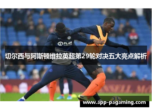 切尔西与阿斯顿维拉英超第29轮对决五大亮点解析