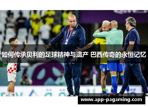 如何传承贝利的足球精神与遗产 巴西传奇的永恒记忆