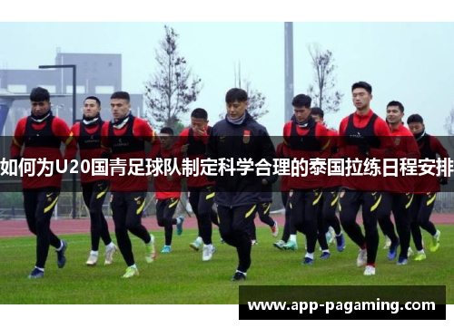 如何为U20国青足球队制定科学合理的泰国拉练日程安排