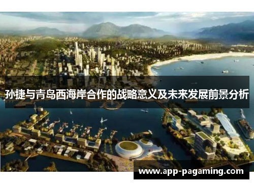 孙捷与青岛西海岸合作的战略意义及未来发展前景分析
