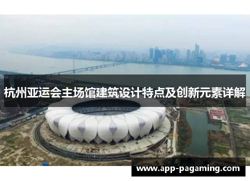 杭州亚运会主场馆建筑设计特点及创新元素详解