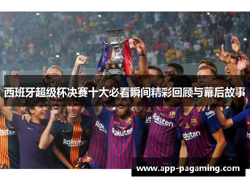 西班牙超级杯决赛十大必看瞬间精彩回顾与幕后故事