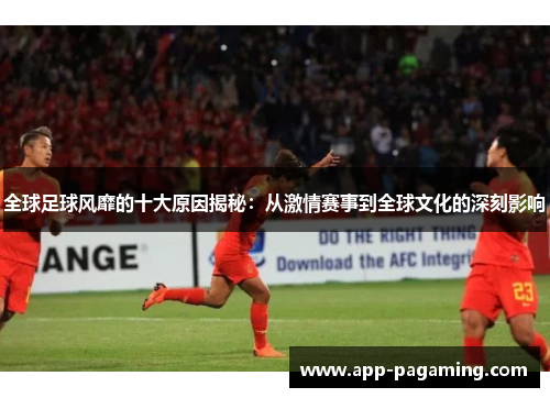 全球足球风靡的十大原因揭秘：从激情赛事到全球文化的深刻影响