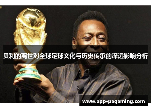 贝利的离世对全球足球文化与历史传承的深远影响分析