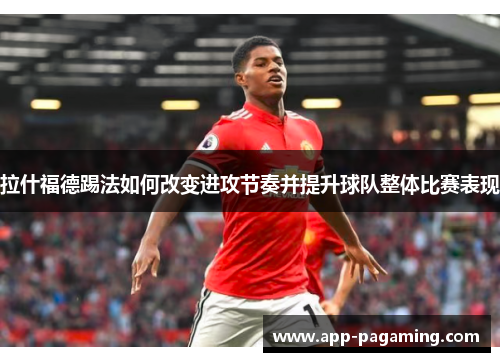 拉什福德踢法如何改变进攻节奏并提升球队整体比赛表现