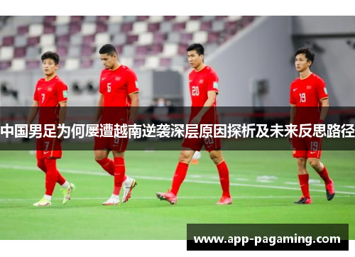 中国男足为何屡遭越南逆袭深层原因探析及未来反思路径