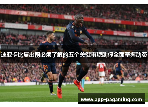 迪亚卡比复出前必须了解的五个关键事项助你全面掌握动态
