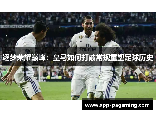 逐梦荣耀巅峰：皇马如何打破常规重塑足球历史