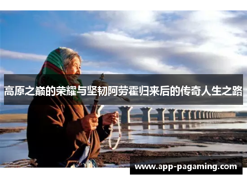高原之巅的荣耀与坚韧阿劳霍归来后的传奇人生之路
