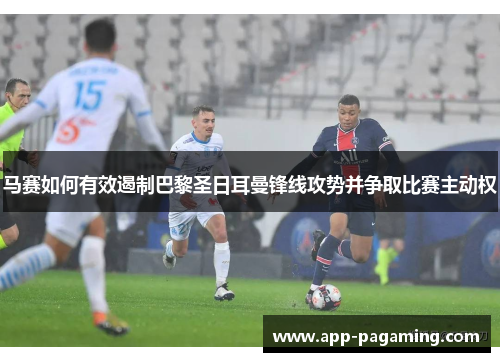 马赛如何有效遏制巴黎圣日耳曼锋线攻势并争取比赛主动权