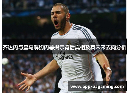 齐达内与皇马解约内幕揭示背后真相及其未来去向分析