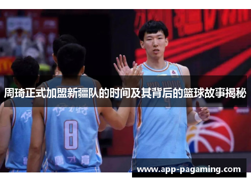 周琦正式加盟新疆队的时间及其背后的篮球故事揭秘