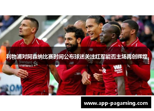 利物浦对阿森纳比赛时间公布球迷关注红军能否主场再创辉煌