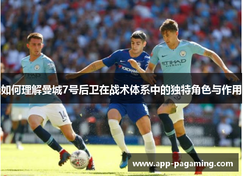 如何理解曼城7号后卫在战术体系中的独特角色与作用 如何理解曼城7号后卫在战术体系中的独特角色与作用