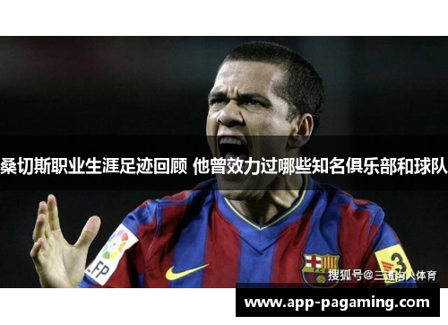 桑切斯职业生涯足迹回顾 他曾效力过哪些知名俱乐部和球队 桑切斯职业生涯足迹回顾 他曾效力过哪些知名俱乐部和球队