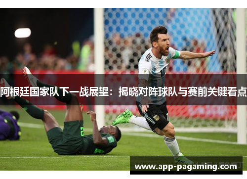 阿根廷国家队下一战展望：揭晓对阵球队与赛前关键看点