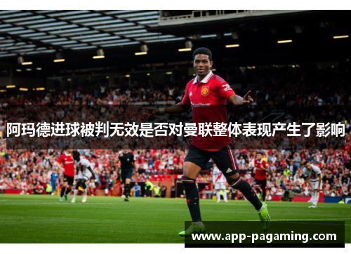 阿玛德进球被判无效是否对曼联整体表现产生了影响