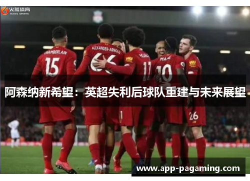 阿森纳新希望：英超失利后球队重建与未来展望