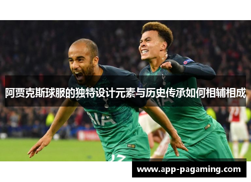 阿贾克斯球服的独特设计元素与历史传承如何相辅相成 阿贾克斯球服的独特设计元素与历史传承如何相辅相成