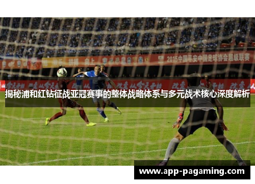 揭秘浦和红钻征战亚冠赛事的整体战略体系与多元战术核心深度解析 揭秘浦和红钻征战亚冠赛事的整体战略体系与多元战术核心深度解析