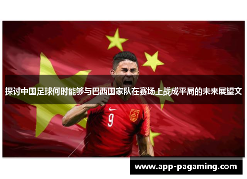 探讨中国足球何时能够与巴西国家队在赛场上战成平局的未来展望文 探讨中国足球何时能够与巴西国家队在赛场上战成平局的未来展望文