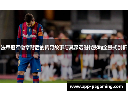 法甲冠军徽章背后的传奇故事与其深远时代影响全景式剖析