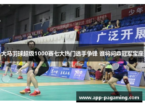 大马羽球超级1000赛七大热门选手争锋 谁将问鼎冠军宝座