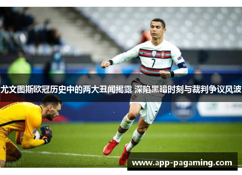 尤文图斯欧冠历史中的两大丑闻揭露 深陷黑暗时刻与裁判争议风波