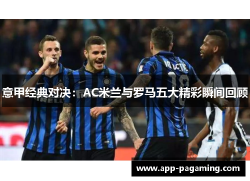 意甲经典对决：AC米兰与罗马五大精彩瞬间回顾
