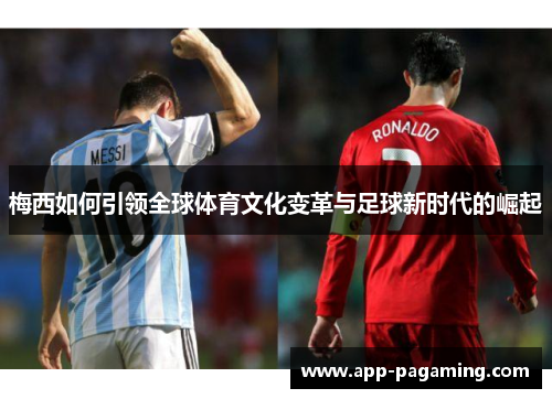 梅西如何引领全球体育文化变革与足球新时代的崛起