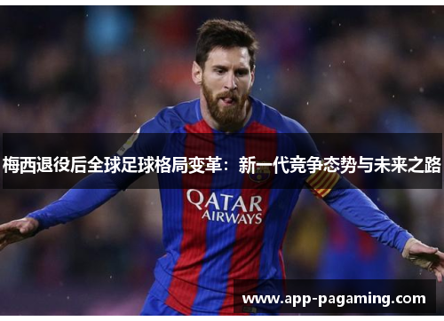 梅西退役后全球足球格局变革：新一代竞争态势与未来之路