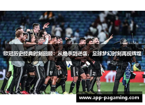 欧冠历史经典时刻回顾：从绝杀到逆袭，足球梦幻时刻再现辉煌