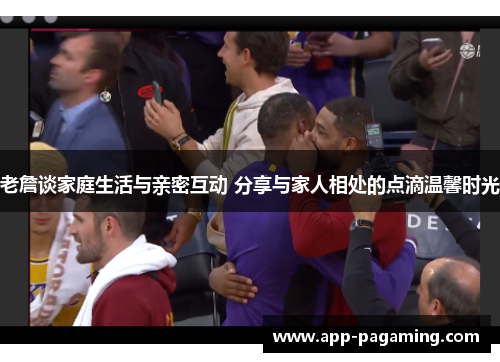 老詹谈家庭生活与亲密互动 分享与家人相处的点滴温馨时光