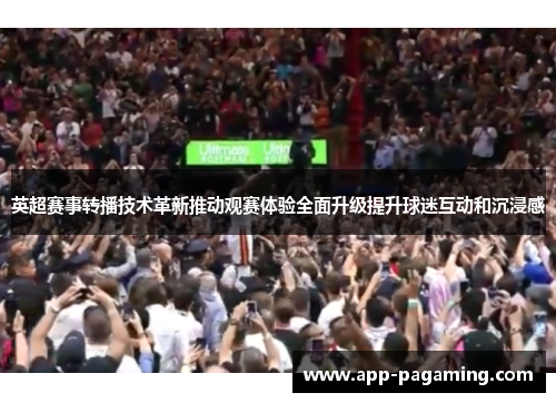 英超赛事转播技术革新推动观赛体验全面升级提升球迷互动和沉浸感 英超赛事转播技术革新推动观赛体验全面升级提升球迷互动和沉浸感