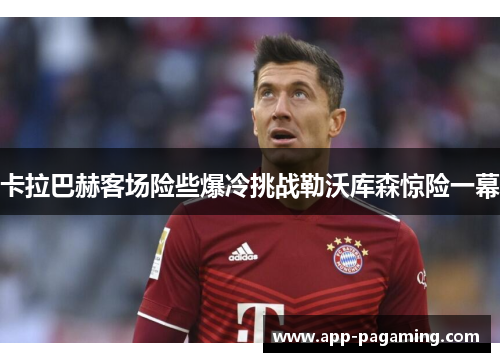 卡拉巴赫客场险些爆冷挑战勒沃库森惊险一幕