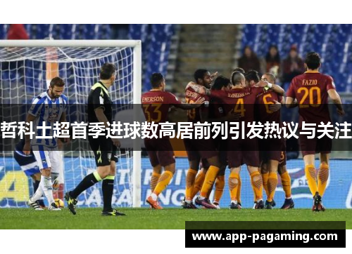 哲科土超首季进球数高居前列引发热议与关注