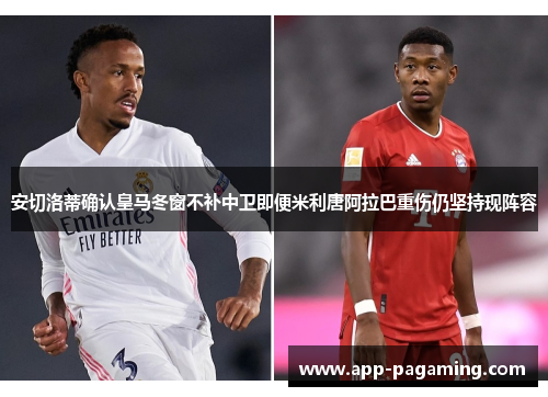安切洛蒂确认皇马冬窗不补中卫即便米利唐阿拉巴重伤仍坚持现阵容 安切洛蒂确认皇马冬窗不补中卫即便米利唐阿拉巴重伤仍坚持现阵容