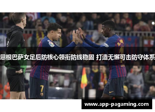 恩根巴萨女足后防核心领衔防线稳固 打造无懈可击防守体系 恩根巴萨女足后防核心领衔防线稳固 打造无懈可击防守体系