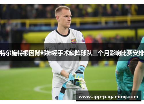 特尔施特根因背部神经手术缺阵球队三个月影响比赛安排 特尔施特根因背部神经手术缺阵球队三个月影响比赛安排