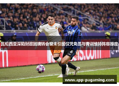 瓦伦西亚深陷财政困境转会窗未引援仅凭免签与青训维持阵容厚度
