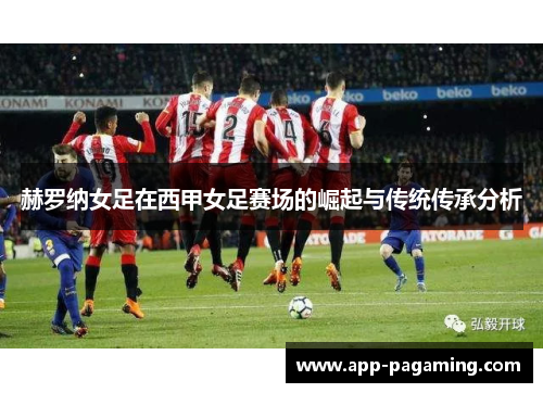 赫罗纳女足在西甲女足赛场的崛起与传统传承分析