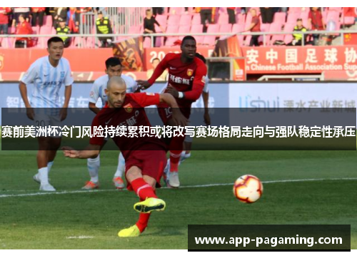 赛前美洲杯冷门风险持续累积或将改写赛场格局走向与强队稳定性承压 赛前美洲杯冷门风险持续累积或将改写赛场格局走向与强队稳定性承压