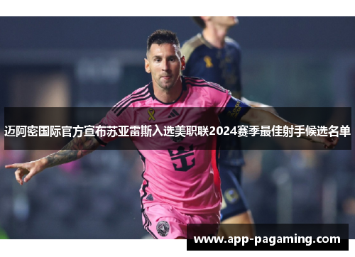 迈阿密国际官方宣布苏亚雷斯入选美职联2024赛季最佳射手候选名单